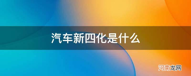 汽车新四化是什么意思 汽车新四化是什么