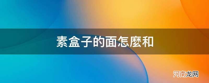 素盒子的面怎么和比较软 素盒子的面怎么和