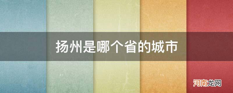 请问扬州是哪个省的城市 扬州是哪个省的城市