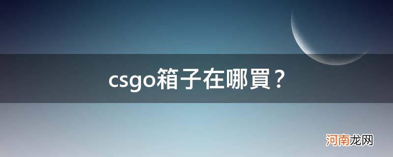 csgo箱子在哪买比较好 csgo箱子在哪买？