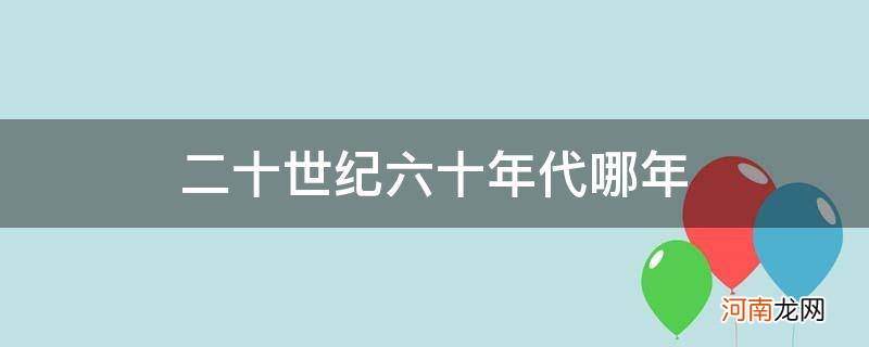 二十世纪五六十年代是哪一年 二十世纪六十年代哪年