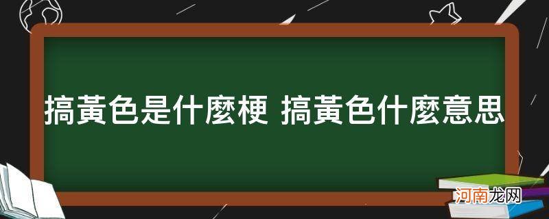 懂黄是什么梗 搞黄色是什么梗 搞黄色什么意思