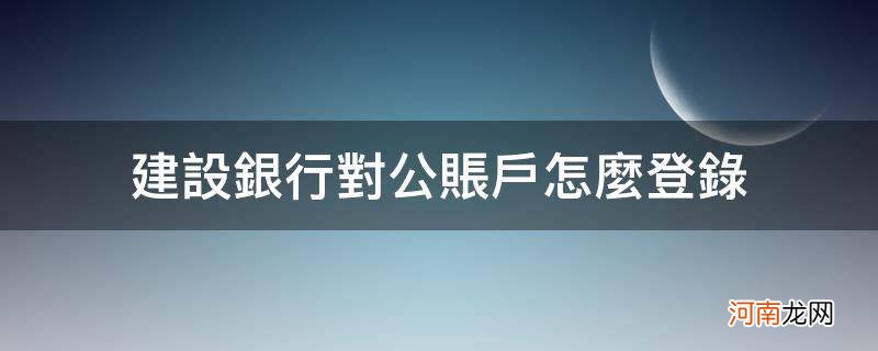 建设银行对公账户怎么登录手机 建设银行对公账户怎么登录