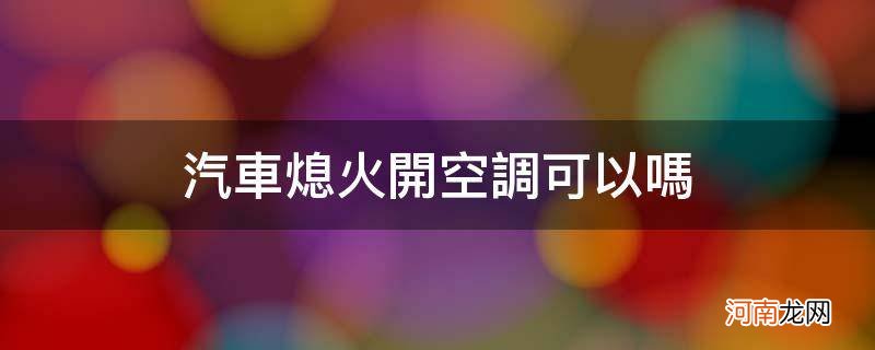 车熄火能不能开空调 汽车熄火开空调可以吗