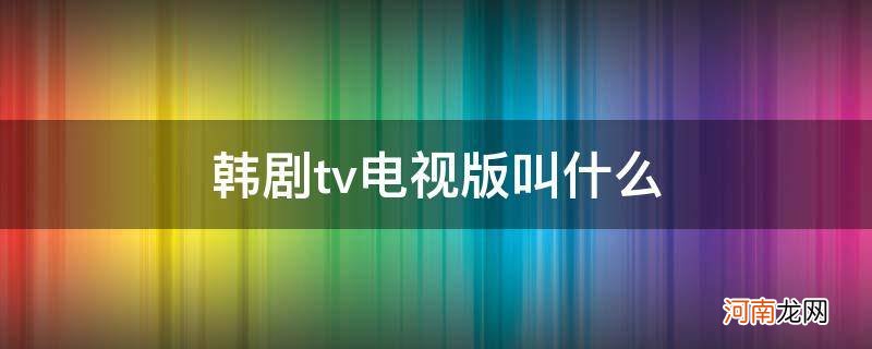 韩剧tv电视版叫什么时候播 韩剧tv电视版叫什么