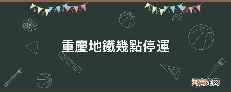 重庆地铁站几点停运 重庆地铁几点停运