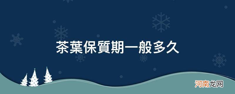 茶叶保质期一般多久过期还能喝吗 茶叶保质期一般多久