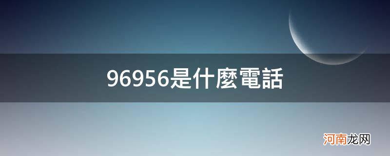 4006996956是什么电话 96956是什么电话