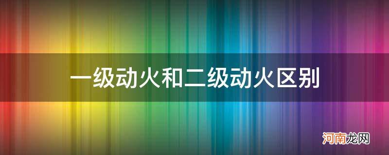 一级动火跟二级动火区别 一级动火和二级动火区别