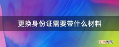 更换身份证需要带哪些材料 更换身份证需要带什么材料