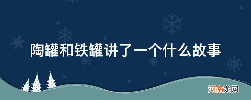 陶罐和铁罐讲了一个什么故事从中明白了什么道理 陶罐和铁罐讲了一个什么故事