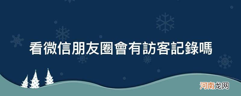 微信朋友圈可以看到访客记录么 看微信朋友圈会有访客记录吗