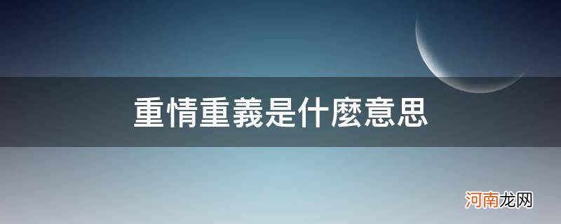 男人重情重义是什么意思 重情重义是什么意思