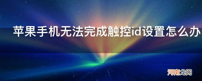 iphone无法完成触控id设置怎么办 苹果手机无法完成触控id设置怎么办