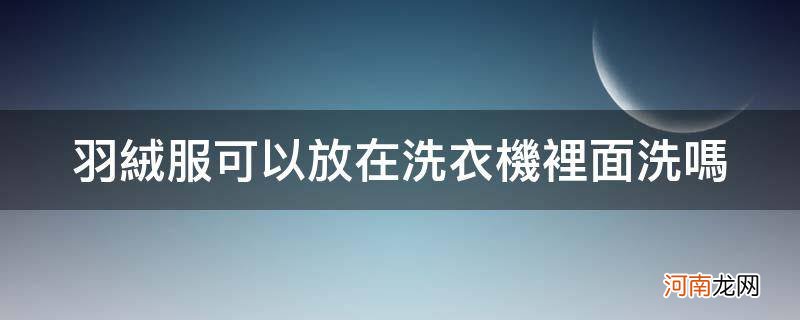 羽绒服可以放在洗衣机里洗么 羽绒服可以放在洗衣机里面洗吗