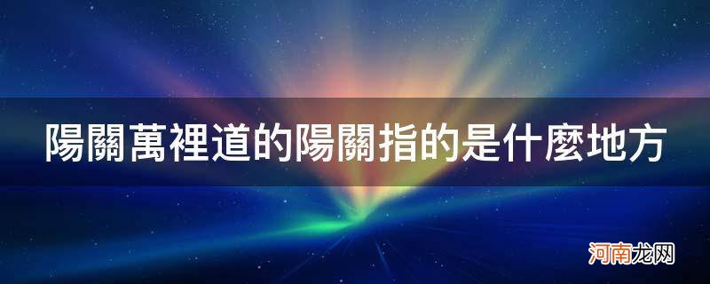 阳关万里道的阳关指的是哪里 阳关万里道的阳关指的是什么地方