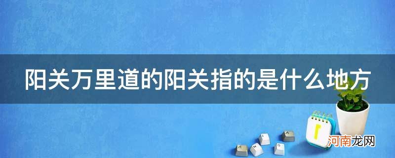 阳关万里道的阳关指的是哪里 阳关万里道的阳关指的是什么地方