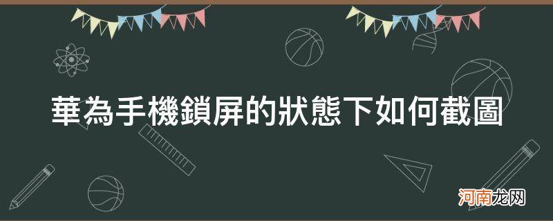 华为手机怎么截屏 华为手机锁屏的状态下如何截图