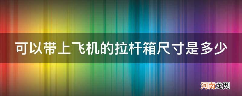 拉杆箱多大尺寸可以带上飞机 可以带上飞机的拉杆箱尺寸是多少