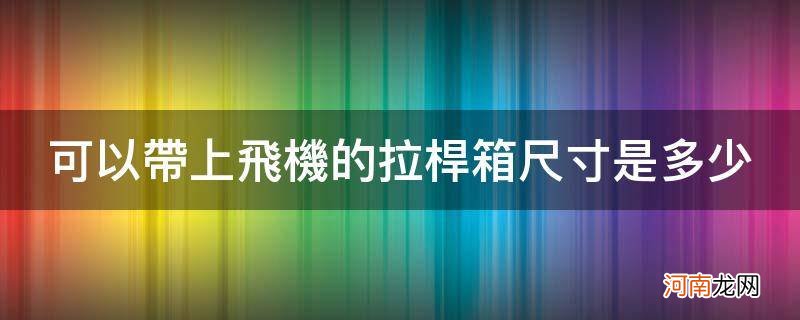 拉杆箱多大尺寸可以带上飞机 可以带上飞机的拉杆箱尺寸是多少