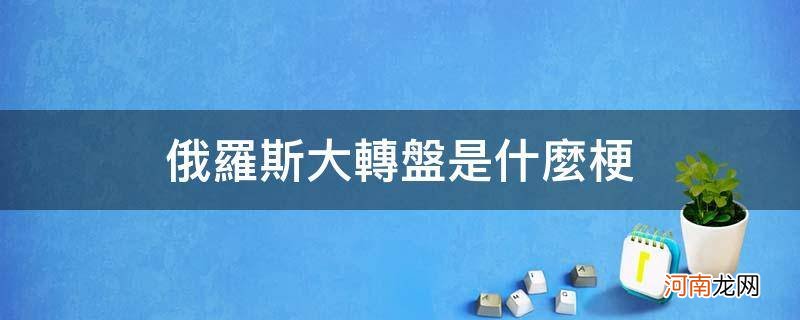 俄罗斯大转盘什么意思? 俄罗斯大转盘是什么梗