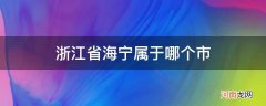 浙江省宁海属于哪个市? 浙江省海宁属于哪个市