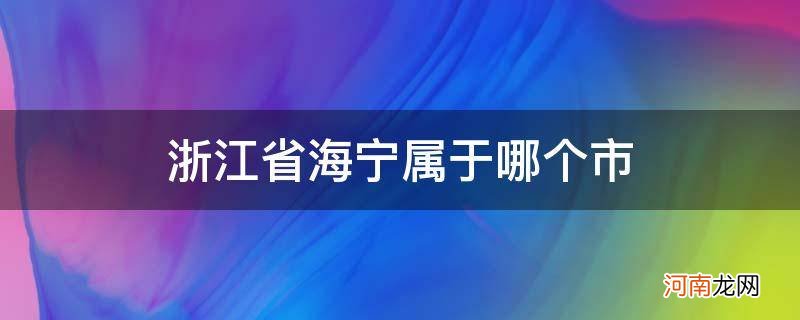 浙江省宁海属于哪个市? 浙江省海宁属于哪个市