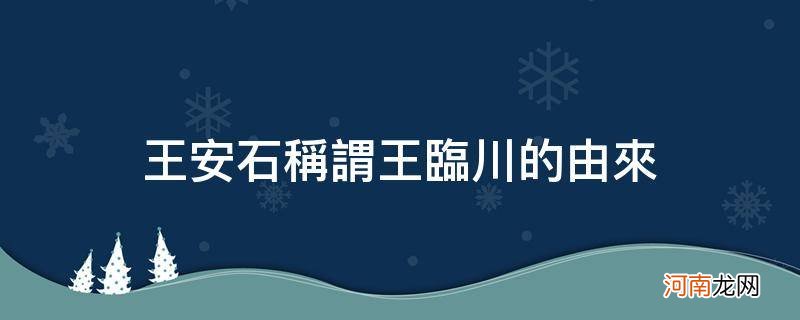 王安石别称什么临川 王安石称谓王临川的由来