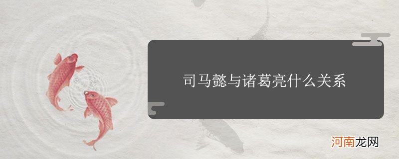 司马懿与诸葛亮什么关系