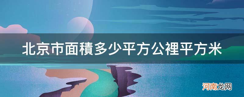 北京市面积多少平方公里面积 北京市面积多少平方公里平方米