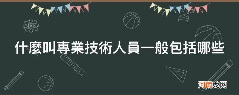 属于专业技术人员的是 什么叫专业技术人员一般包括哪些