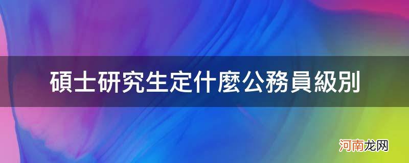 硕士研究生定什么公务员级别