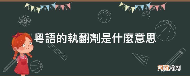 执翻剂粤语怎么说 粤语的执翻剂是什么意思