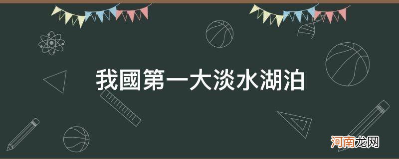 我国第一大淡水湖泊是哪个 我国第一大淡水湖泊