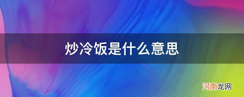 爱情中炒冷饭是什么意思 炒冷饭是什么意思