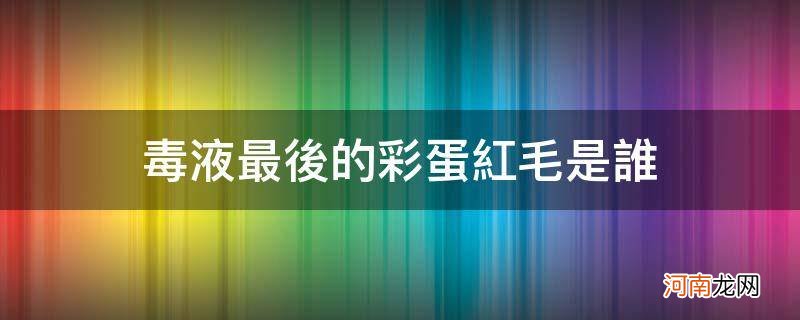 毒液结尾彩蛋红毛是谁 毒液最后的彩蛋红毛是谁