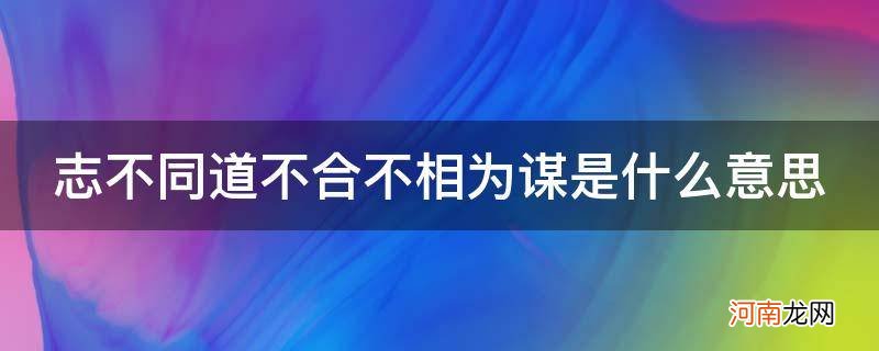 志不同道不合不相与为谋 志不同道不合不相为谋是什么意思