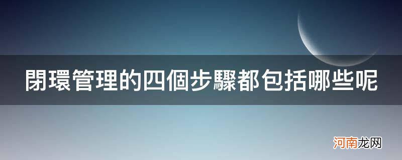 闭环管理包括几个环节 闭环管理的四个步骤都包括哪些呢