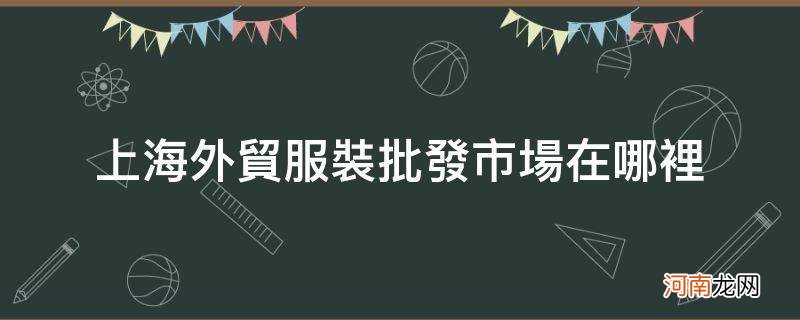 上海有外贸服装批发市场吗 上海外贸服装批发市场在哪里