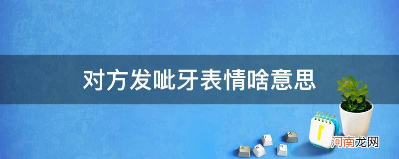 发龇牙的表情 对方发呲牙表情啥意思