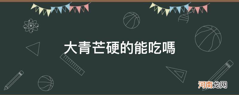 大青芒果硬的能吃吗 大青芒硬的能吃吗