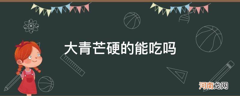 大青芒果硬的能吃吗 大青芒硬的能吃吗