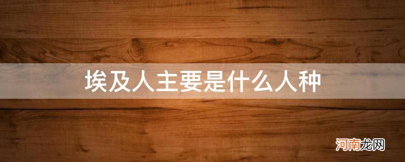 埃及人到底是什么人种 埃及人主要是什么人种