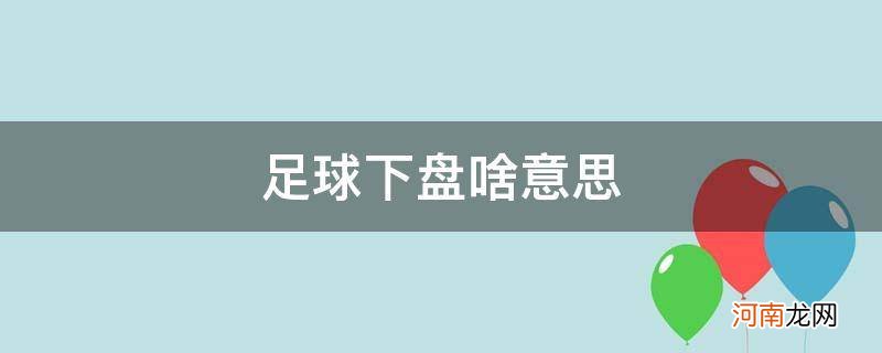 足球上盘下盘啥意思 足球下盘啥意思