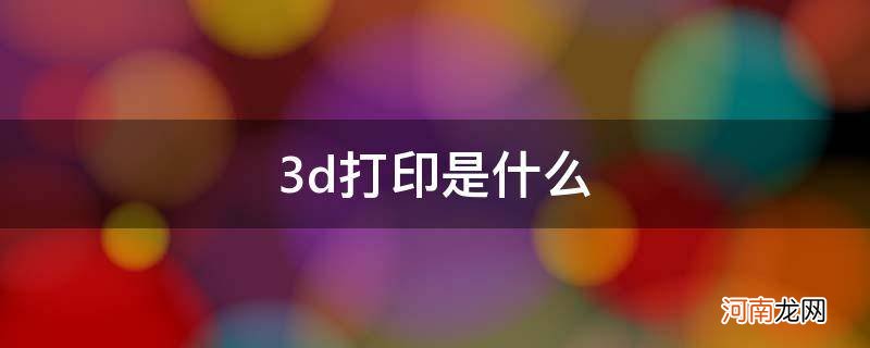 3d打印是什么技术 3d打印是什么