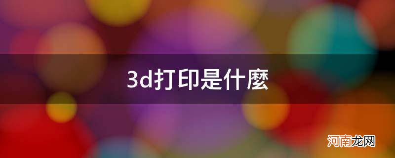 3d打印是什么技术 3d打印是什么