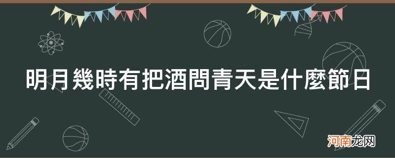 明月几时有把酒问青天是什么节日写的 明月几时有把酒问青天是什么节日