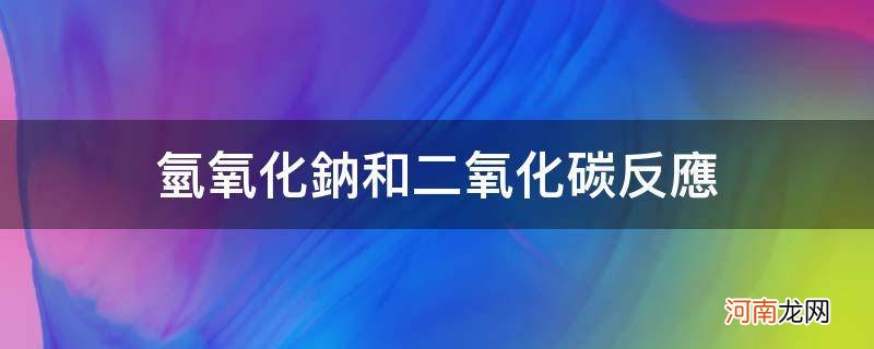 氢氧化钠和二氧化碳反应放热吗 氢氧化钠和二氧化碳反应