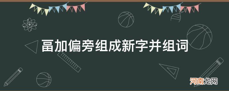 豖加偏旁组词组成新字 畐加偏旁组成新字并组词