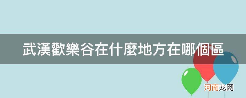 武汉欢乐谷在哪儿个区 武汉欢乐谷在什么地方在哪个区